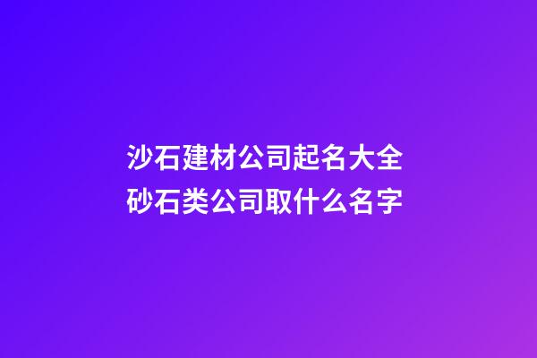 沙石建材公司起名大全 砂石类公司取什么名字-第1张-公司起名-玄机派